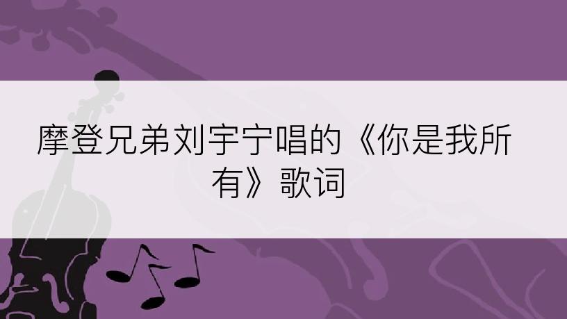 摩登兄弟刘宇宁唱的《你是我所有》歌词