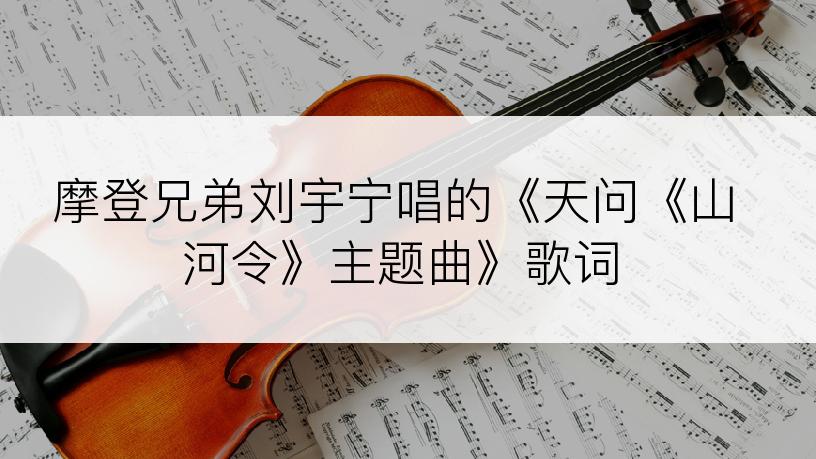 摩登兄弟刘宇宁唱的《天问《山河令》主题曲》歌词