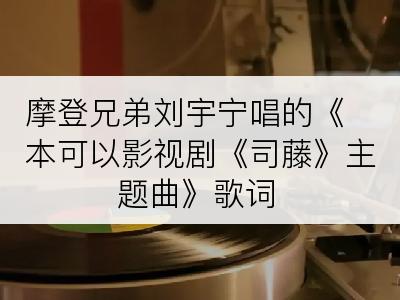 摩登兄弟刘宇宁唱的《本可以影视剧《司藤》主题曲》歌词