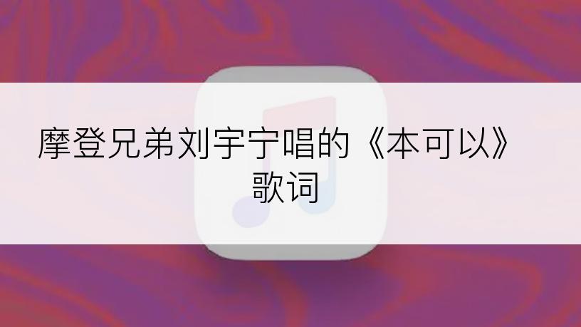 摩登兄弟刘宇宁唱的《本可以》歌词