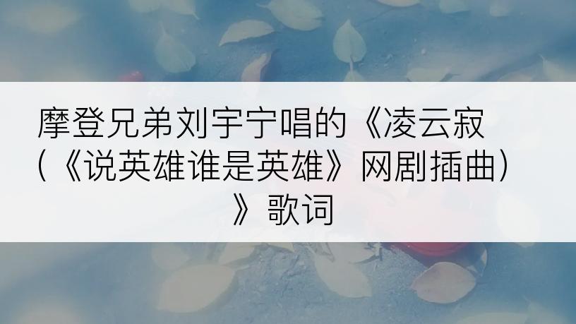 摩登兄弟刘宇宁唱的《凌云寂 (《说英雄谁是英雄》网剧插曲)》歌词