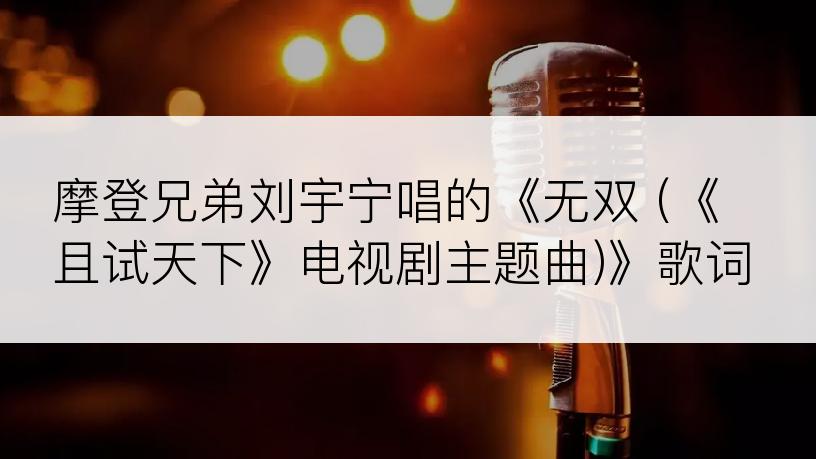 摩登兄弟刘宇宁唱的《无双 (《且试天下》电视剧主题曲)》歌词