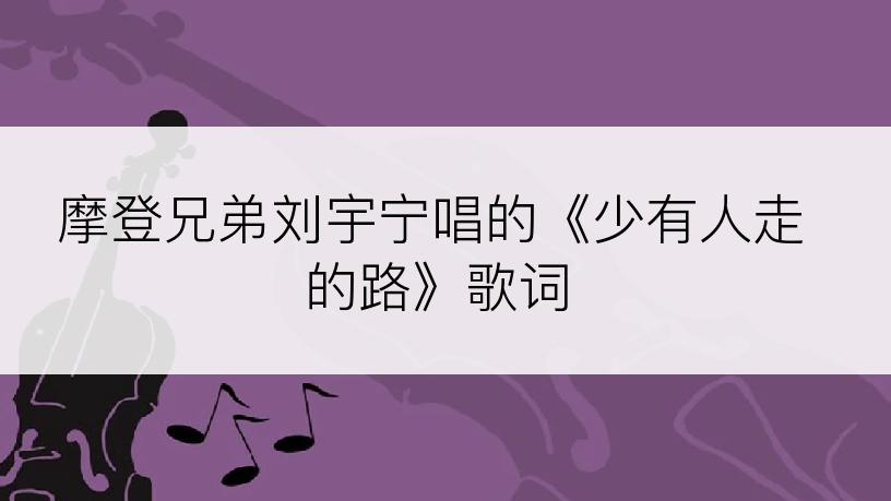 摩登兄弟刘宇宁唱的《少有人走的路》歌词