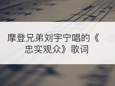 摩登兄弟刘宇宁唱的《忠实观众》歌词