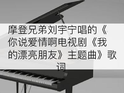 摩登兄弟刘宇宁唱的《你说爱情啊电视剧《我的漂亮朋友》主题曲》歌词