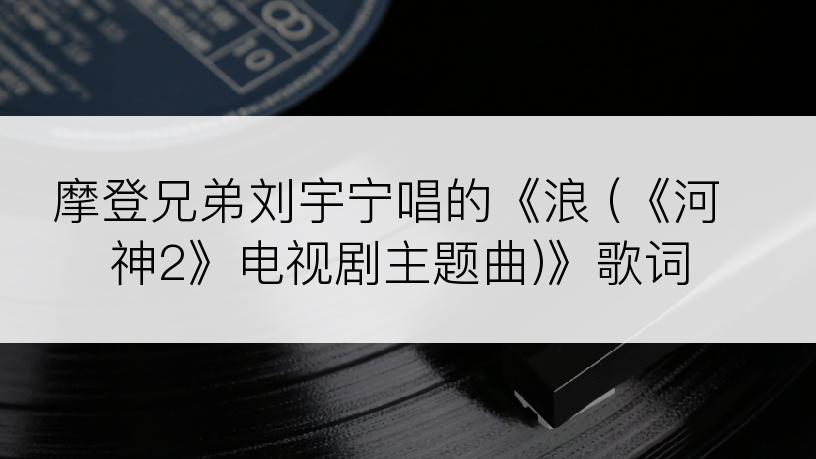 摩登兄弟刘宇宁唱的《浪 (《河神2》电视剧主题曲)》歌词