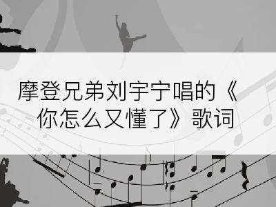 摩登兄弟刘宇宁唱的《你怎么又懂了》歌词