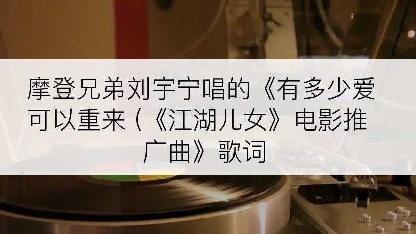 摩登兄弟刘宇宁唱的《有多少爱可以重来 (《江湖儿女》电影推广曲》歌词