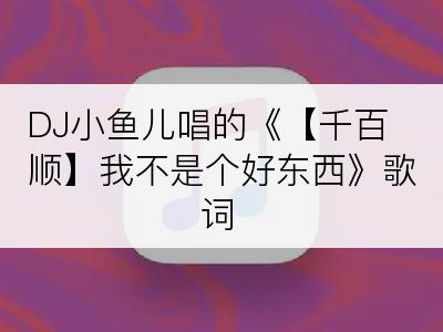 DJ小鱼儿唱的《【千百顺】我不是个好东西》歌词