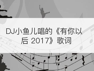 DJ小鱼儿唱的《有你以后 2017》歌词