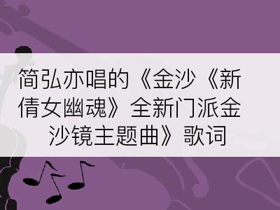 简弘亦唱的《金沙《新倩女幽魂》全新门派金沙镜主题曲》歌词