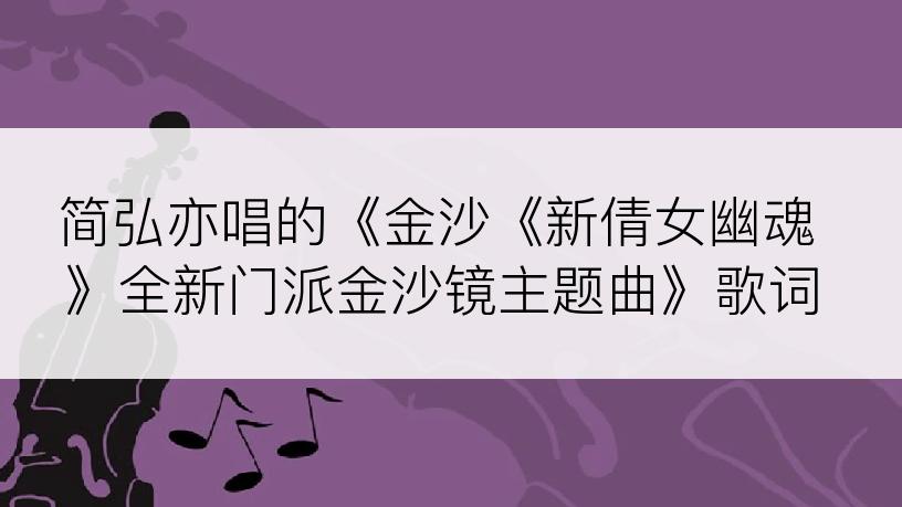 简弘亦唱的《金沙《新倩女幽魂》全新门派金沙镜主题曲》歌词