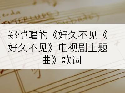 郑恺唱的《好久不见《好久不见》电视剧主题曲》歌词