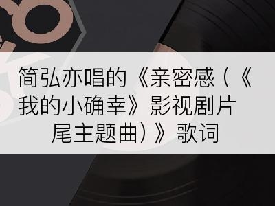 简弘亦唱的《亲密感 (《我的小确幸》影视剧片尾主题曲) 》歌词