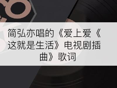 简弘亦唱的《爱上爱《这就是生活》电视剧插曲》歌词