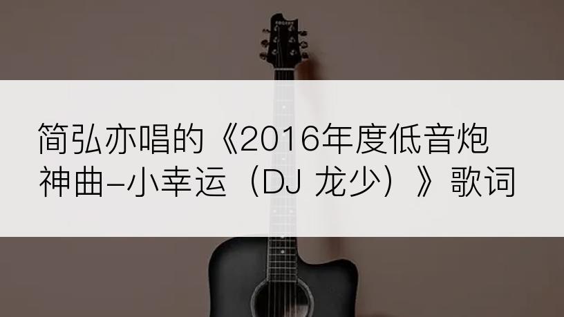 简弘亦唱的《2016年度低音炮神曲-小幸运（DJ 龙少）》歌词