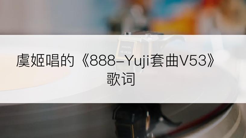 虞姬唱的《888-Yuji套曲V53》歌词