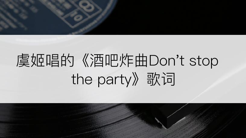 虞姬唱的《酒吧炸曲Don't stop the party》歌词