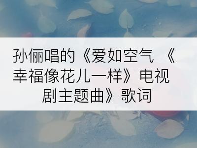 孙俪唱的《爱如空气 《幸福像花儿一样》电视剧主题曲》歌词