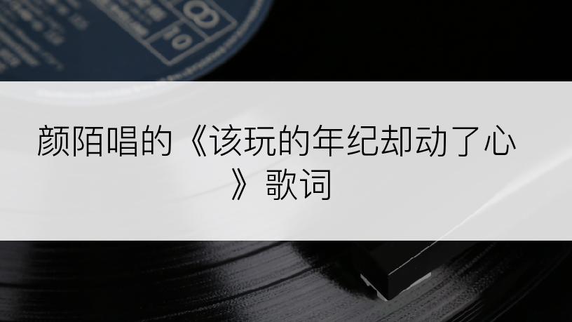 颜陌唱的《该玩的年纪却动了心》歌词