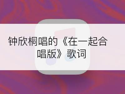 钟欣桐唱的《在一起合唱版》歌词