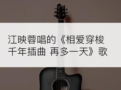 江映蓉唱的《相爱穿梭千年插曲 再多一天》歌词