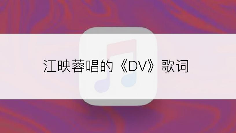 江映蓉唱的《DV》歌词