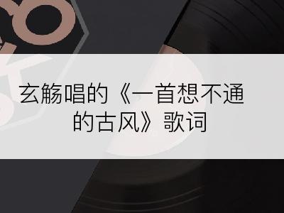 玄觞唱的《一首想不通的古风》歌词