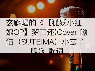 玄觞唱的《【狐妖小红娘OP】梦回还(Cover 呦猫（SUTEIMA）小玄子版)》歌词