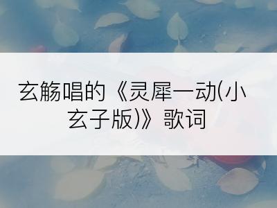 玄觞唱的《灵犀一动(小玄子版)》歌词