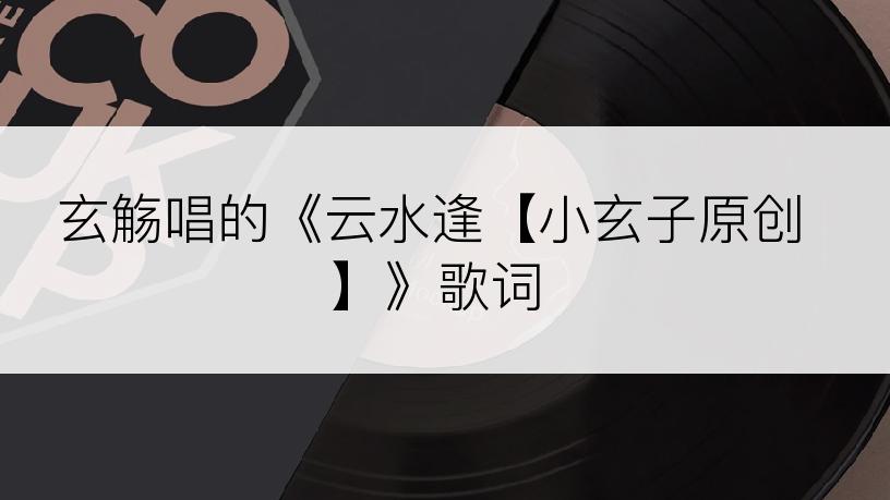 玄觞唱的《云水逢【小玄子原创】》歌词