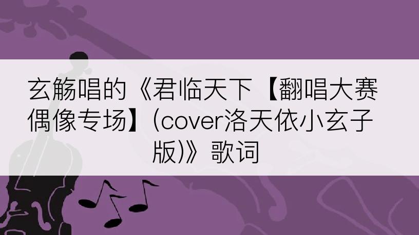 玄觞唱的《君临天下【翻唱大赛偶像专场】(cover洛天依小玄子版)》歌词