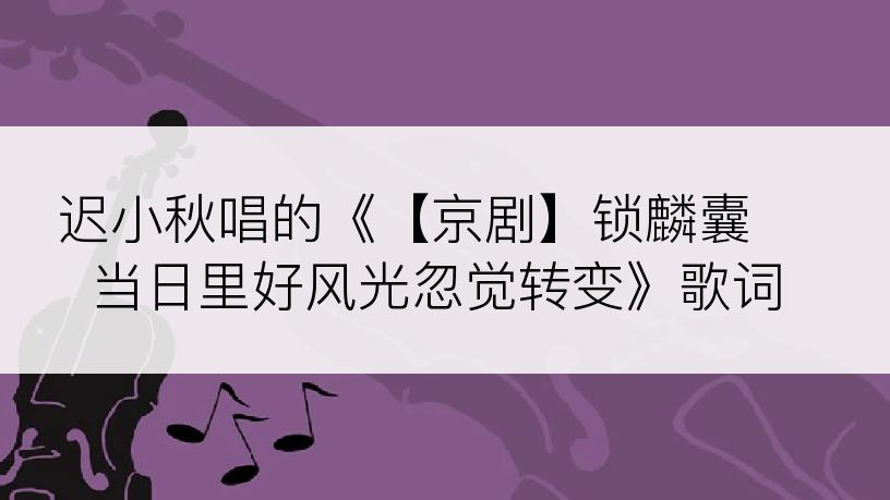 迟小秋唱的《【京剧】锁麟囊 当日里好风光忽觉转变》歌词