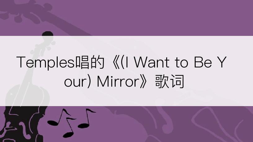 Temples唱的《(I Want to Be Your) Mirror》歌词