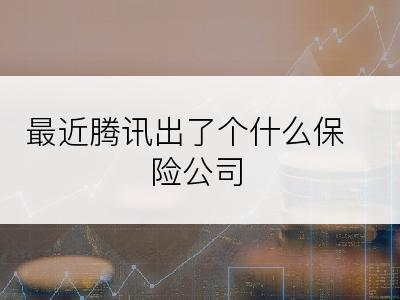 最近腾讯出了个什么保险公司