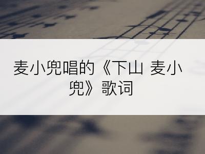 麦小兜唱的《下山 麦小兜》歌词