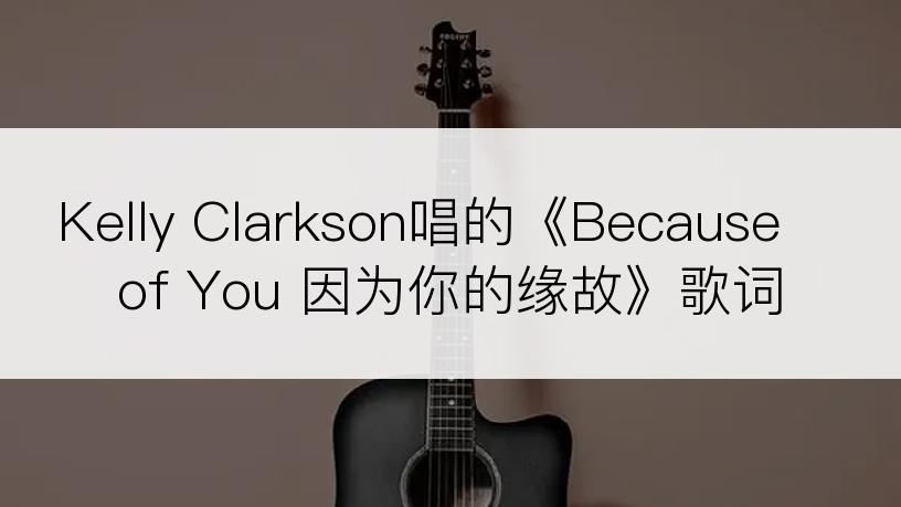 Kelly Clarkson唱的《Because of You 因为你的缘故》歌词