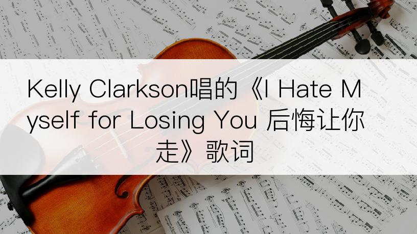 Kelly Clarkson唱的《I Hate Myself for Losing You 后悔让你走》歌词