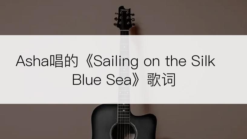 Asha唱的《Sailing on the Silk Blue Sea》歌词