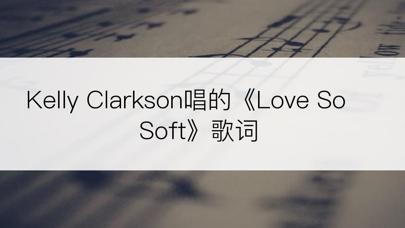 Kelly Clarkson唱的《Love So Soft》歌词