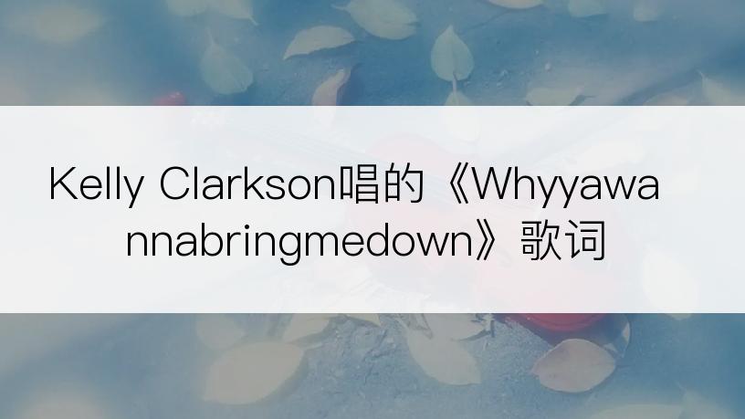 Kelly Clarkson唱的《Whyyawannabringmedown》歌词