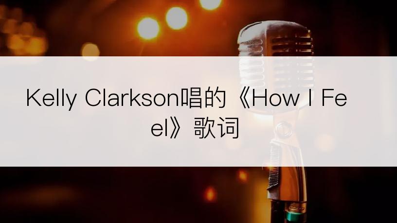 Kelly Clarkson唱的《How I Feel》歌词