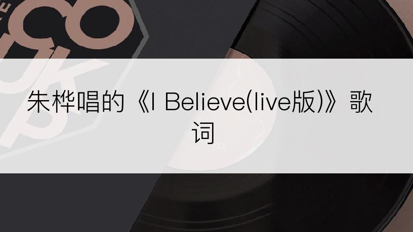 朱桦唱的《I Believe(live版)》歌词