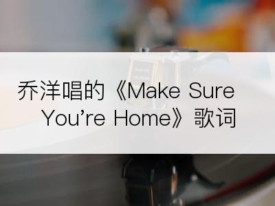 乔洋唱的《Make Sure You're Home》歌词