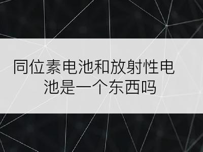 同位素电池和放射性电池是一个东西吗