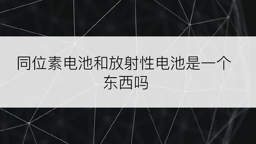 同位素电池和放射性电池是一个东西吗