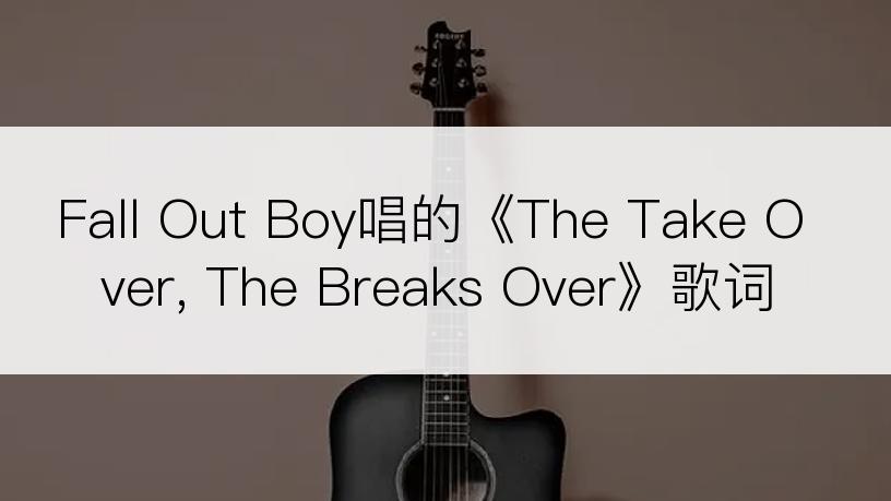 Fall Out Boy唱的《The Take Over, The Breaks Over》歌词