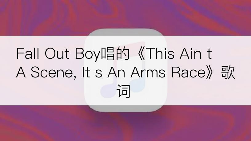 Fall Out Boy唱的《This Ain t A Scene, It s An Arms Race》歌词