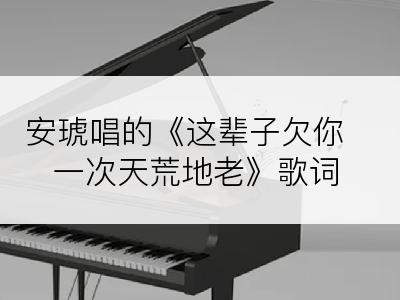 安琥唱的《这辈子欠你一次天荒地老》歌词