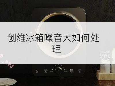 创维冰箱噪音大如何处理